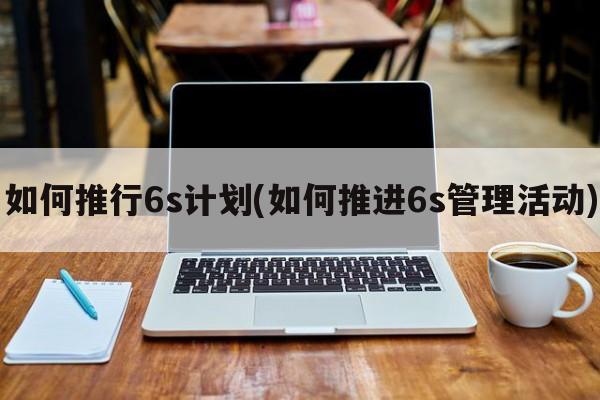 如何推行6s计划(如何推进6s管理活动)