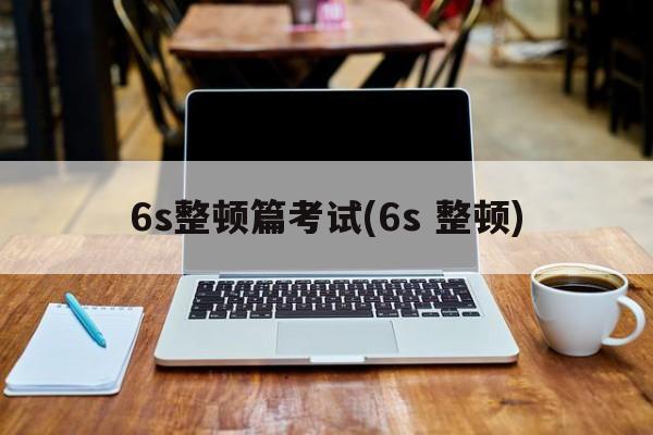 6s整顿篇考试(6s 整顿)