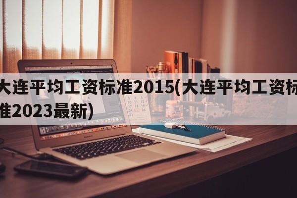 大连平均工资标准2015(大连平均工资标准2023最新)