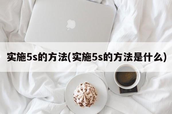 实施5s的方法(实施5s的方法是什么)